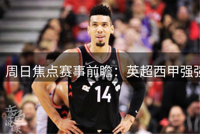 周日焦点赛事前瞻：英超西甲强强对话