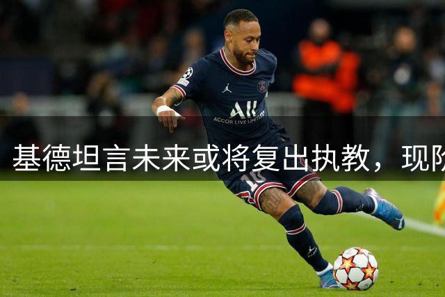 基德坦言未来或将复出执教，现阶段专注家庭与球员交流