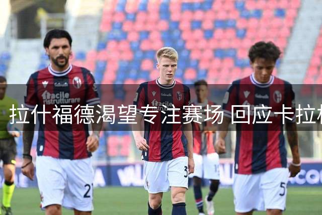拉什福德渴望专注赛场 回应卡拉格舆论风波