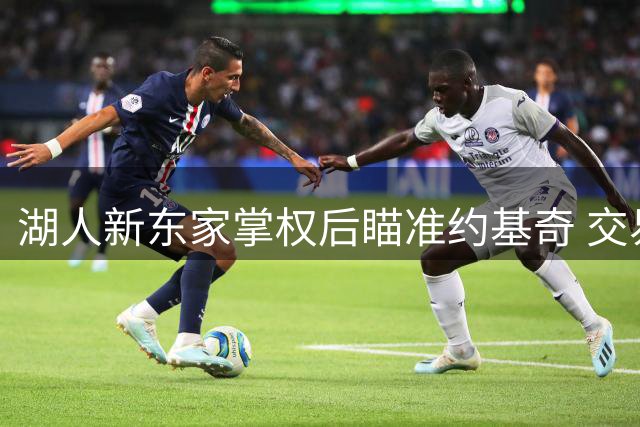 湖人新东家掌权后瞄准约基奇 交易方案浮出水面