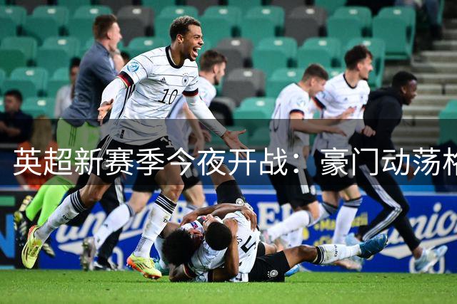 英超新赛季今夜开战：豪门动荡格局重塑