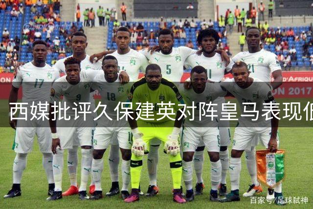 西媒批评久保建英对阵皇马表现低迷 状态明显下滑