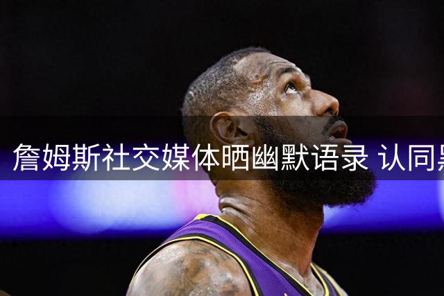 詹姆斯社交媒体晒幽默语录 认同黑人节俭生活态度